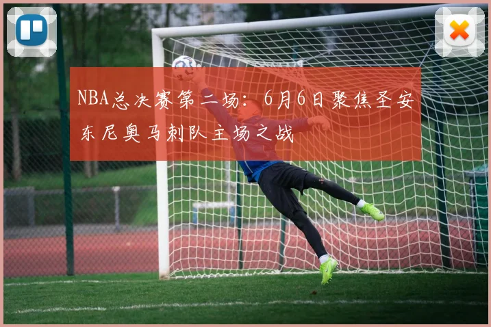 NBA总决赛第二场：6月6日聚焦圣安东尼奥马刺队主场之战