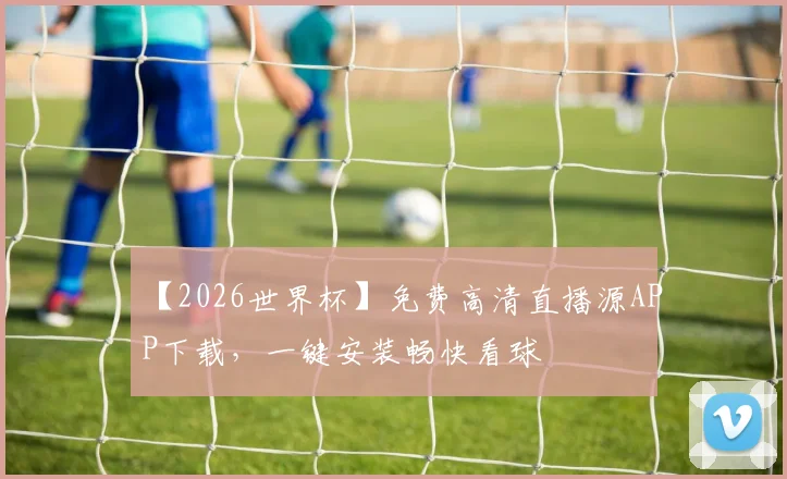 【2026世界杯】免费高清直播源APP下载，一键安装畅快看球