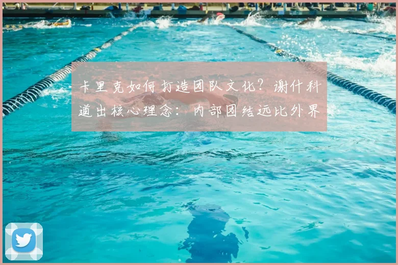 卡里克如何打造团队文化？谢什科道出核心理念：内部团结远比外界评价重要
