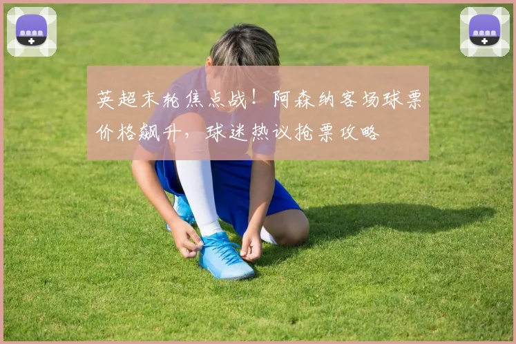 英超末轮焦点战！阿森纳客场球票价格飙升，球迷热议抢票攻略