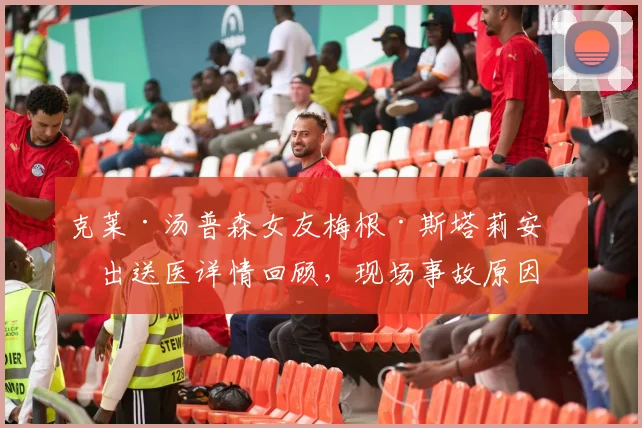 克莱·汤普森女友梅根·斯塔莉安演出送医详情回顾，现场事故原因与球星反应引热议