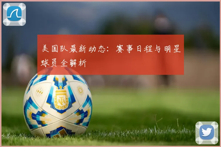 美国队最新动态：赛事日程与明星球员全解析
