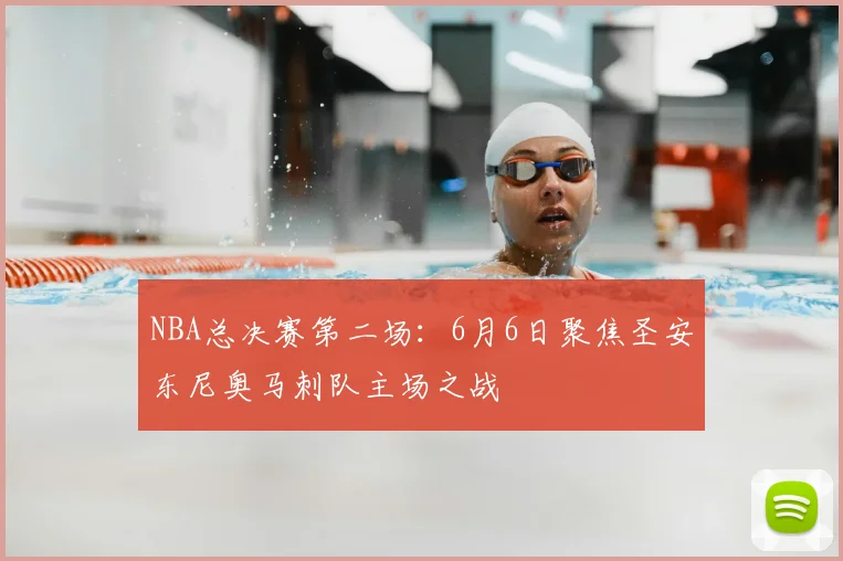 NBA总决赛第二场：6月6日聚焦圣安东尼奥马刺队主场之战