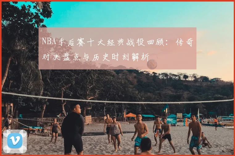 NBA季后赛十大经典战役回顾：传奇对决盘点与历史时刻解析