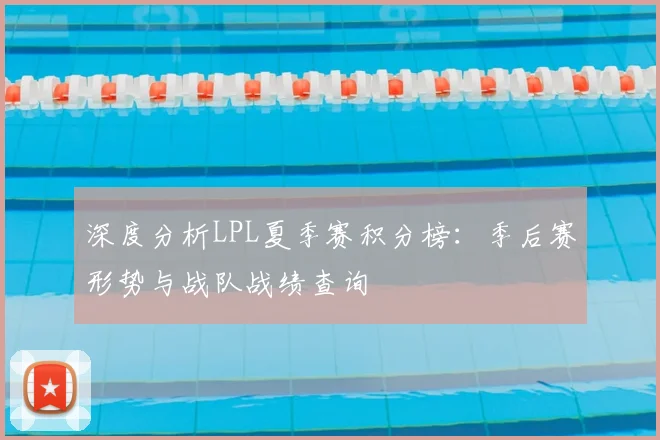 深度分析LPL夏季赛积分榜：季后赛形势与战队战绩查询
