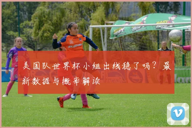 美国队世界杯小组出线稳了吗?最新数据与概率解读