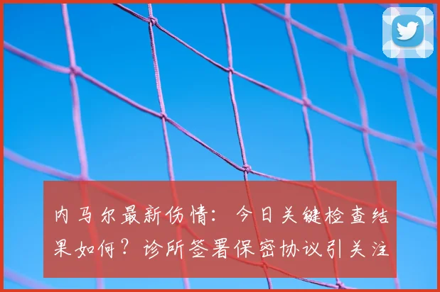 内马尔最新伤情：今日关键检查结果如何？诊所签署保密协议引关注