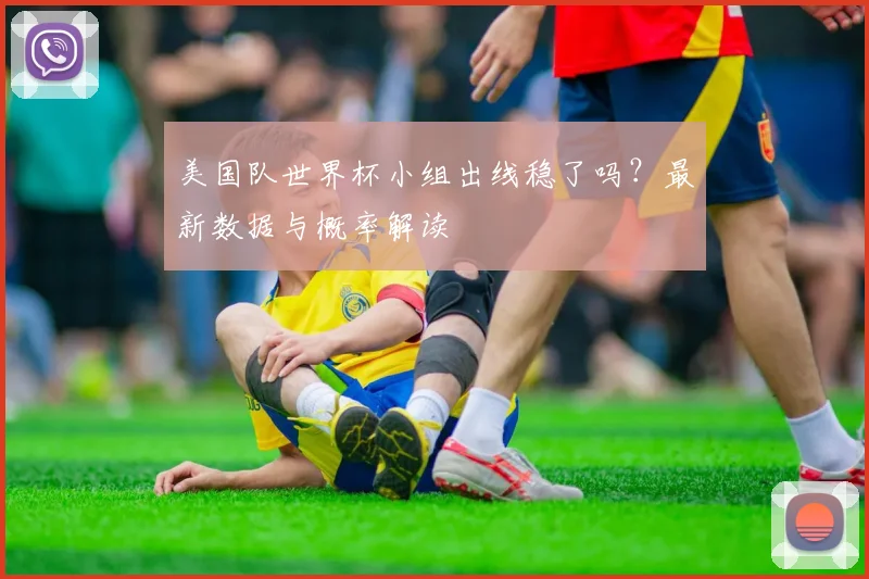 美国队世界杯小组出线稳了吗？最新数据与概率解读
