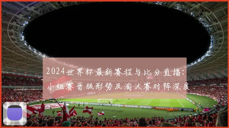 2024世界杯最新赛程与比分直播：小组赛晋级形势及淘汰赛对阵深度解析