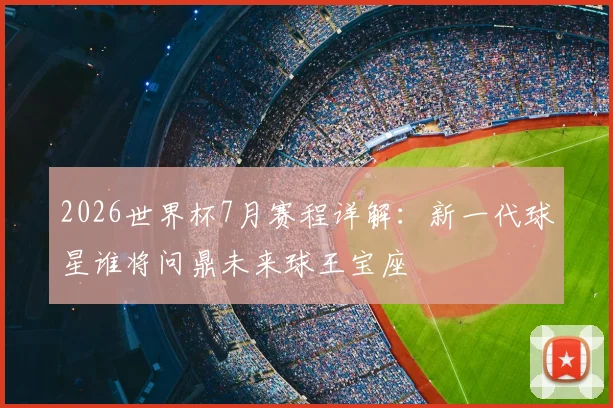 2026世界杯7月赛程详解：新一代球星谁将问鼎未来球王宝座