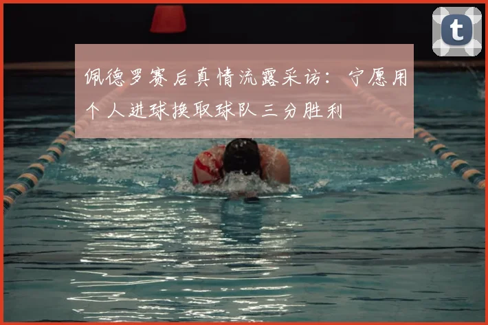 佩德罗赛后真情流露采访：宁愿用个人进球换取球队三分胜利