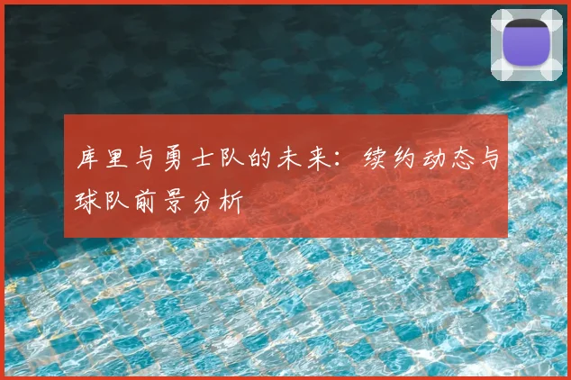 库里与勇士队的未来：续约动态与球队前景分析