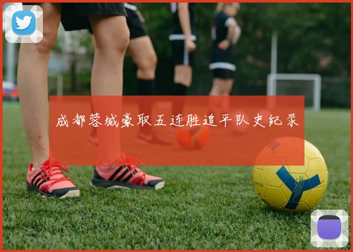 成都蓉城豪取五连胜追平队史纪录