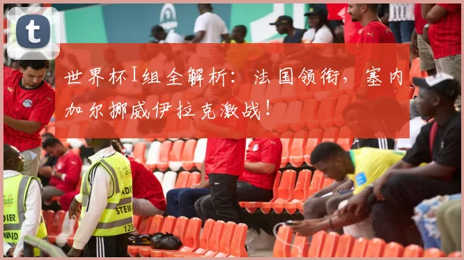 世界杯I组全解析：法国领衔，塞内加尔挪威伊拉克激战！