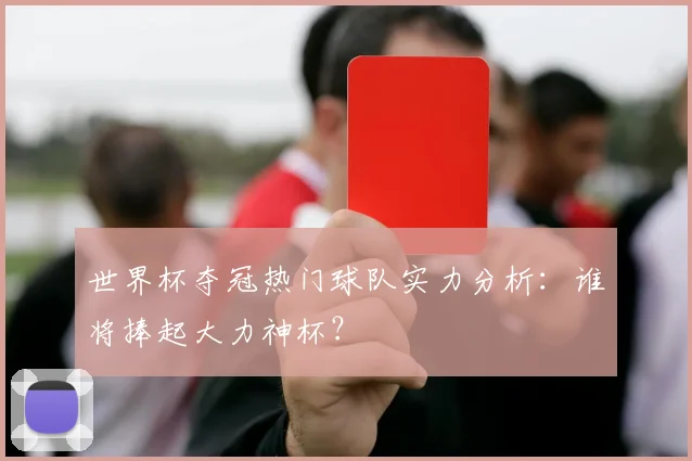 世界杯夺冠热门球队实力分析：谁将捧起大力神杯？
