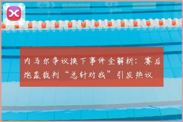 内马尔争议换下事件全解析：赛后炮轰裁判“总针对我”引发热议