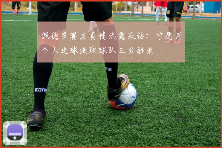 佩德罗赛后真情流露采访：宁愿用个人进球换取球队三分胜利