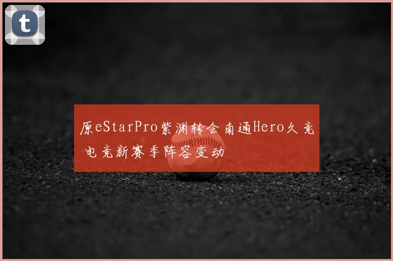 原eStarPro紫渊转会南通Hero久竞 电竞新赛季阵容变动