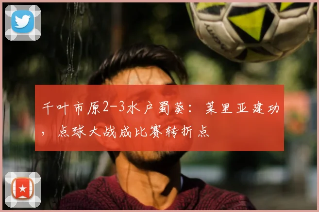 千叶市原2-3水户蜀葵：莱里亚建功，点球大战成比赛转折点