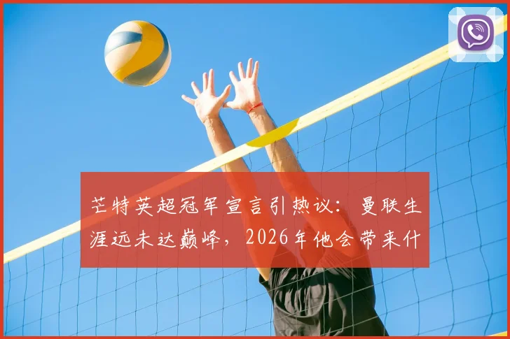 芒特英超冠军宣言引热议：曼联生涯远未达巅峰，2026年他会带来什么？